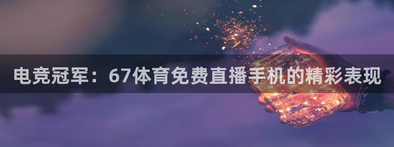 说球帝体育直播在线观看：电竞冠军：67体育免费直播手机的精彩表现