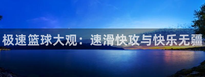 说球帝 体育 篮球 足球：极速篮球大观：速滑快攻与快乐无疆