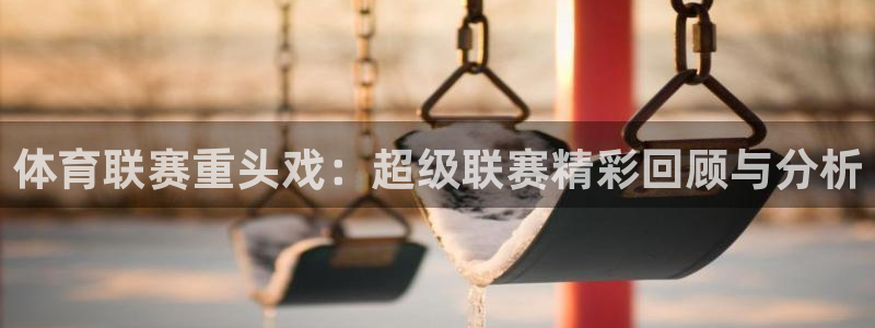 说球帝体育直播：体育联赛重头戏：超级联赛精彩回顾与分析