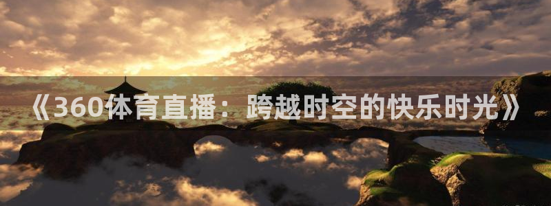 说球帝nba直播吧：《360体育直播：跨越时空的快乐时光》