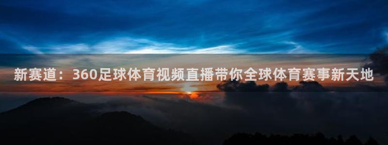 说球帝最新版app下载：新赛道：360足球体育视频直播带你全球体育赛事新天地